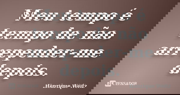 Meu tempo é tempo de não arrepender-me depois.... Frase de Henrique Weitz.