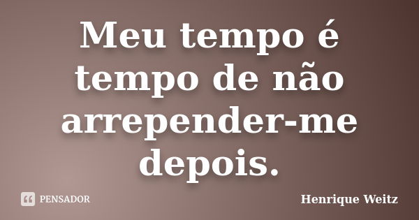 Meu tempo é tempo de não arrepender-me depois.... Frase de Henrique Weitz.