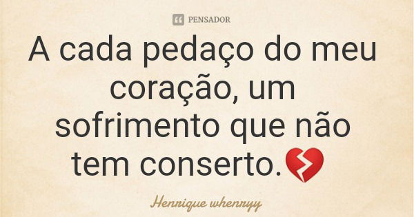 A cada pedaço do meu coração, um sofrimento que não tem conserto.💔... Frase de Henrique whenryy.