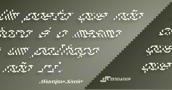 Um poeta que não chora é o mesmo que um palhaço que não ri.... Frase de Henrique Xavier.