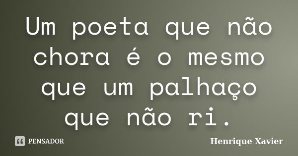 Um poeta que não chora é o mesmo que um palhaço que não ri.... Frase de Henrique Xavier.