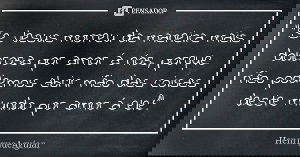 "Se Jesus morreu da maneira mais dolorosa por amor á nós, porque não podemos abrir mão das coisas deste mundo por amor á ele?"... Frase de HenriqueAguiar.