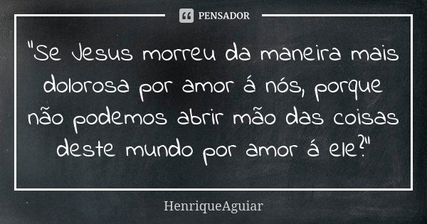 "Se Jesus morreu da maneira mais dolorosa por amor á nós, porque não podemos abrir mão das coisas deste mundo por amor á ele?"... Frase de HenriqueAguiar.