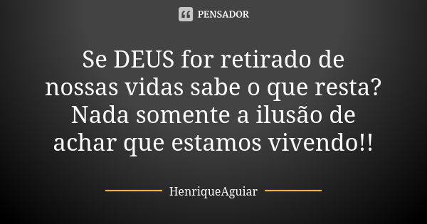 Se DEUS for retirado de nossas vidas sabe o que resta? Nada somente a ilusão de achar que estamos vivendo!!... Frase de HenriqueAguiar.