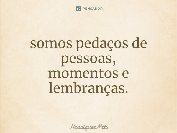 ⁠somos pedaços de pessoas, momentos e lembranças.... Frase de HenriqueeMtts.