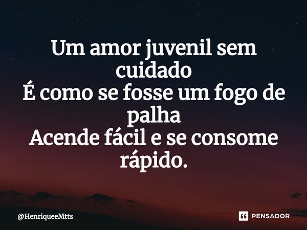 ⁠Um amor juvenil sem cuidado É como se fosse um fogo de palha Acende fácil e se consome rápido.... Frase de HenriqueeMtts.