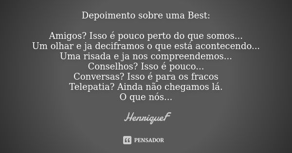 Depoimento sobre uma Best: Amigos? Isso é pouco perto do que somos... Um olhar e ja deciframos o que está acontecendo... Uma risada e ja nos compreendemos... Co... Frase de HenriqueF.