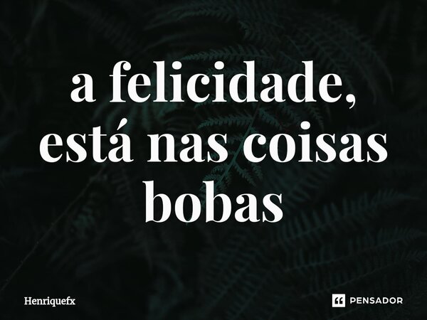 ⁠a felicidade, está nas coisas bobas... Frase de Henriquefx.