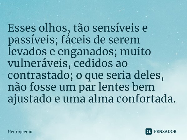 Esses olhos, tão sensíveis e passíveis; fáceis de serem levados e enganados; muito vulneráveis, cedidos ao contrastado; o que seria deles, não fosse um par lent... Frase de Henriquemu.