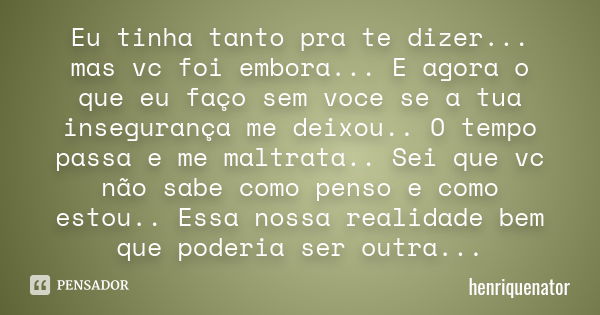 Eu tinha tanto pra te dizer... mas vc foi embora... E agora o que eu faço sem voce se a tua insegurança me deixou.. O tempo passa e me maltrata.. Sei que vc não... Frase de Henriquenator.