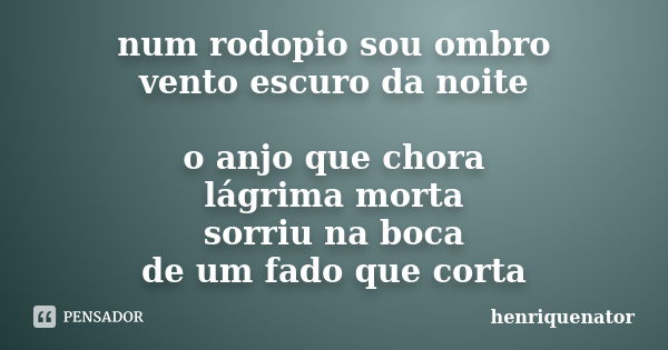 num rodopio sou ombro vento escuro da noite o anjo que chora lágrima morta sorriu na boca de um fado que corta... Frase de henriquenator.