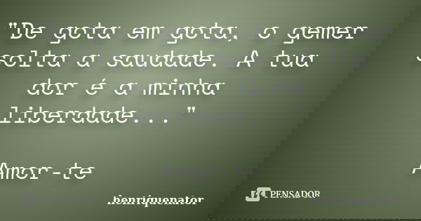 "De gota em gota, o gemer solta a saudade. A tua dor é a minha liberdade..." Amor-te... Frase de Henriquenator.