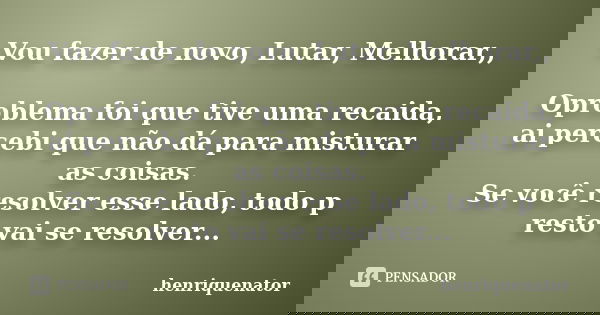Vou fazer de novo, Lutar, Melhorar,, Oproblema foi que tive uma recaida, ai percebi que não dá para misturar as coisas. Se você resolver esse lado, todo p resto... Frase de Henriquenator.