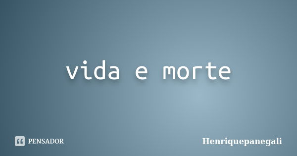 vida e morte... Frase de Henriquepanegali.