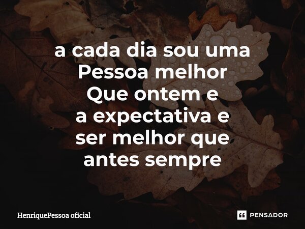 ⁠a cada dia sou uma Pessoa melhor Que ontem e a expectativa e ser melhor que antes sempre... Frase de HenriquePessoa oficial.
