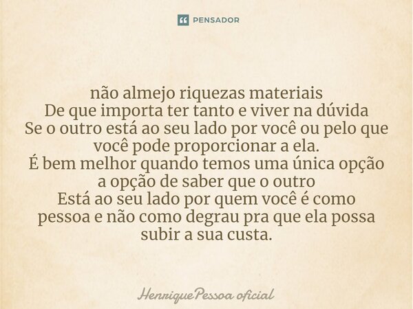 ⁠não almejo riquezas materiais De que importa ter tanto e viver na dúvida Se o outro está ao seu lado por você ou pelo que você pode proporcionar a ela. É bem m... Frase de HenriquePessoa oficial.