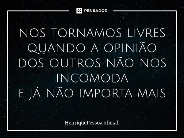 ⁠nos tornamos livres quando a opinião dos outros não nos incomoda e já não importa mais... Frase de HenriquePessoa oficial.