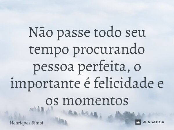 Não passe todo seu tempo ⁠procurando pessoa perfeita, o importante é felicidade e os momentos... Frase de Henriques Bimbi.