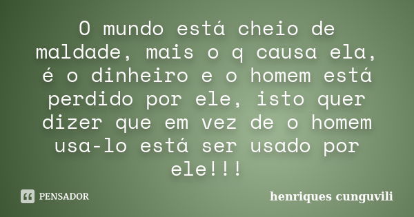 O mundo está cheio de maldade, mais o q causa ela, é o dinheiro e o homem está perdido por ele, isto quer dizer que em vez de o homem usa-lo está ser usado por ... Frase de henriques cunguvili.