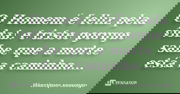O Homem é feliz pela vida! e triste porque sabe que a morte está a caminho...... Frase de Henriques sessongo.