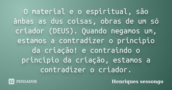 O material e o espiritual, são ânbas as dus coisas, obras de um só criador (DEUS). Quando negamos um, estamos a contradizer o principio da criação! e contraindo... Frase de Henriques sessongo.