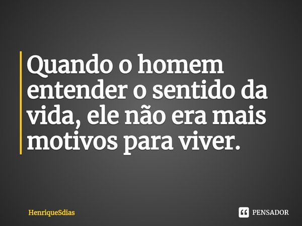 ⁠Quando o homem entender o sentido da vida, ele não era mais motivos para viver.... Frase de HenriqueSdias.