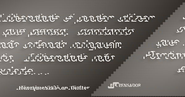 Liberdade é poder dizer o que pensa, contanto que não ofenda ninguém. Portanto, liberdade não existe...... Frase de HenriqueSzklo on Twitter.