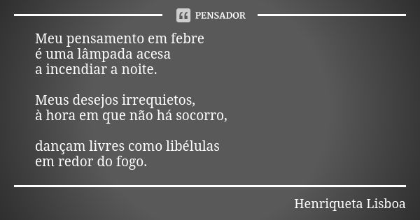 Meu pensamento em febre é uma lâmpada acesa a incendiar a noite. Meus desejos irrequietos, à hora em que não há socorro, dançam livres como libélulas em redor d... Frase de Henriqueta Lisboa.