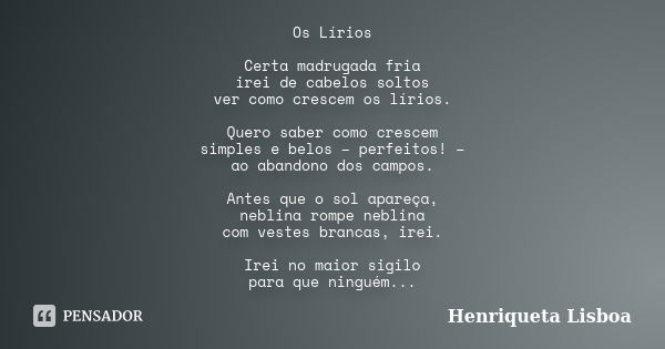 Os Lírios Certa madrugada fria irei de cabelos soltos ver como crescem os lírios. Quero saber como crescem simples e belos – perfeitos! – ao abandono dos campos... Frase de Henriqueta Lisboa.