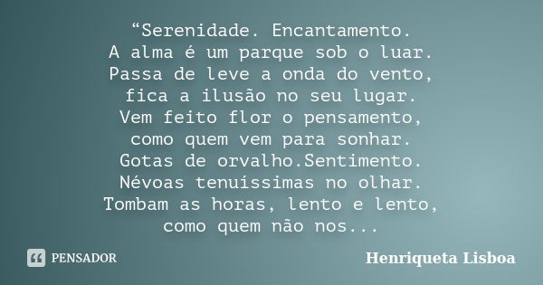 “Serenidade. Encantamento. A alma é um parque sob o luar. Passa de leve a onda do vento, fica a ilusão no seu lugar. Vem feito flor o pensamento, como quem vem ... Frase de Henriqueta Lisboa.