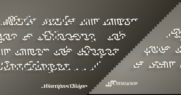 Mais vale um amor Pago e Sincero, do que um amor de Graça e sem Confiança...!... Frase de HenriqueThiago.