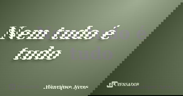 Nem tudo é tudo... Frase de Henriqwe Ayres.
