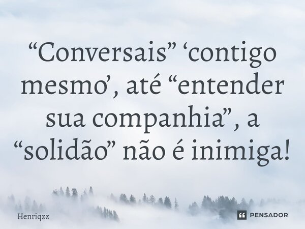 ⁠“Conversais” ‘contigo mesmo’, até “entender sua companhia”, a “solidão” não é inimiga!... Frase de Henriqzz.