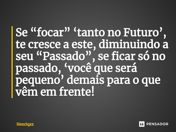 Se “focar” ‘tanto no Futuro’, te cresce a este, diminuindo a seu “Passado”, se ficar só no passado, ‘você que será pequeno’ demais para o que vêm em frente!⁠... Frase de Henriqzz.
