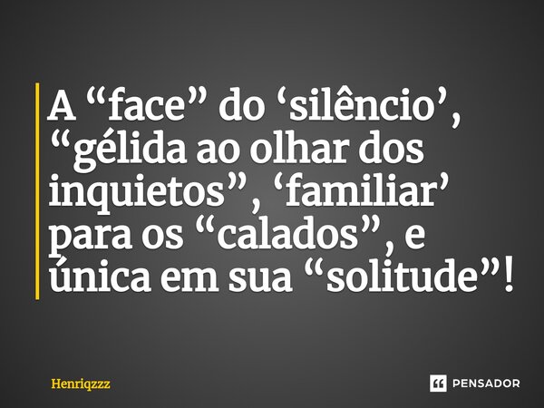 ⁠A “face” do ‘silêncio’, “gélida ao olhar dos inquietos”, ‘familiar’ para os “calados”, e única em sua “solitude”!... Frase de Henriqzzz.