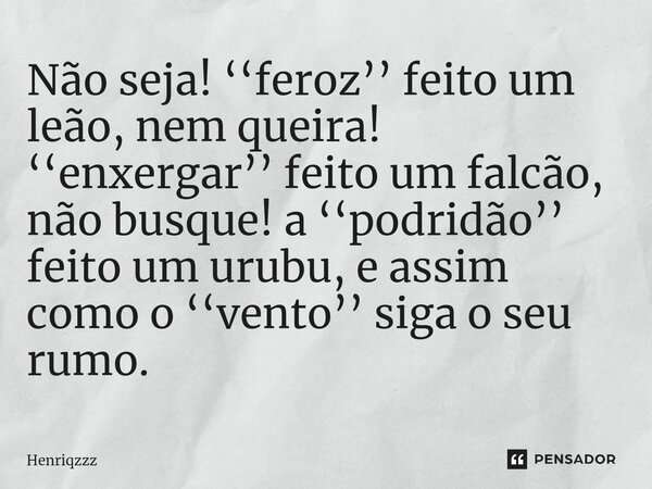 Não seja! ‘‘feroz’’ feito um leão,⁠ nem queira! ‘‘enxergar’’ feito um falcão, não busque! a ‘‘podridão’’ feito um urubu, e assim como o ‘‘vento’’ siga o seu rum... Frase de Henriqzzz.