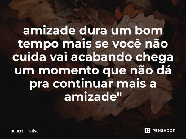 ⁠amizade dura um bom tempo mais se você não cuida vai acabando chega um momento que não dá pra continuar mais a amizade"... Frase de henrri__silva.