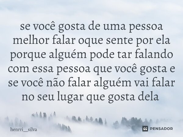 se você gosta de uma pessoa melhor falar oque sente por ela porque alguém pode tar falando com essa pessoa que você gosta e se você não falar alguém vai falar n... Frase de henrri__silva.