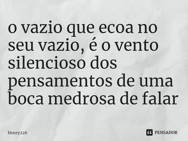 ⁠o vazio que ecoa no seu vazio, é o vento silencioso dos pensamentos de uma boca medrosa de falar... Frase de Henry226.