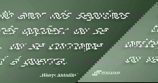 No amor nós seguimos três opções: ou se omite, ou se corrompe ou vai à guerra.... Frase de Henry Antolini.