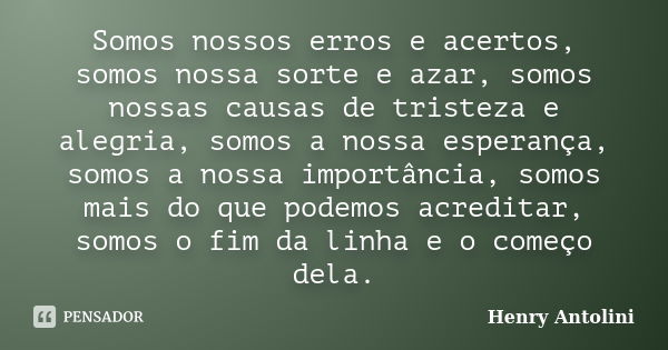 Somos nossos erros e acertos, somos nossa sorte e azar, somos nossas causas de tristeza e alegria, somos a nossa esperança, somos a nossa importância, somos mai... Frase de Henry Antolini.