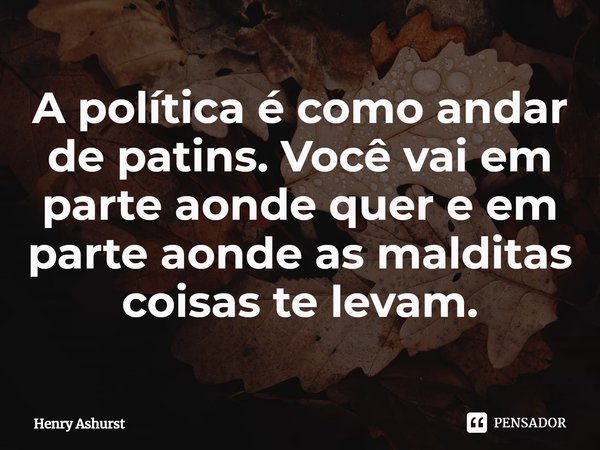 ⁠A política é como andar de patins. Você vai em parte aonde quer e em parte aonde as malditas coisas te levam.... Frase de Henry Ashurst.