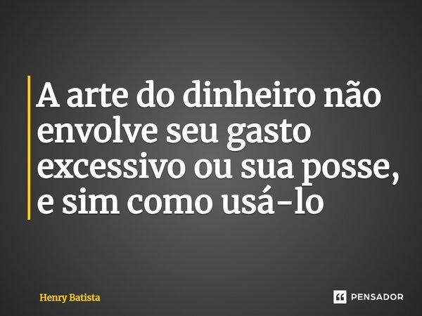 ⁠A arte do dinheiro não envolve seu gasto excessivo ou sua posse, e sim como usá-lo... Frase de Henry Batista.