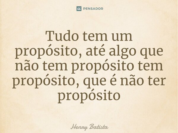Tudo tem um propósito, até algo que não tem propósito tem propósito, que é não ter propósito⁠... Frase de Henry Batista.