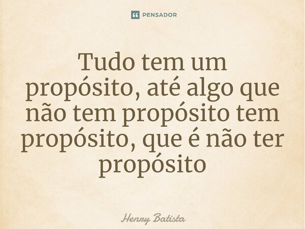 Tudo tem um propósito, até algo que não tem propósito tem propósito, que é não ter propósito⁠... Frase de Henry Batista.