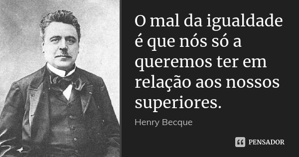 O mal da igualdade é que nós só a queremos ter em relação aos nossos superiores.... Frase de Henry Becque.