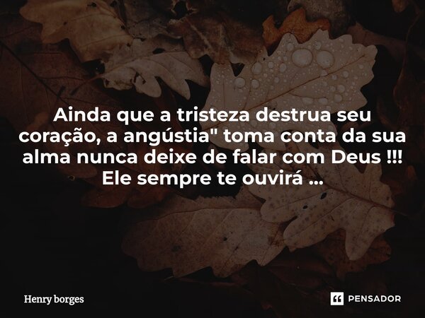 ⁠Ainda que a tristeza destrua seu coração, a angústia" toma conta da sua alma nunca deixe de falar com Deus !!! Ele sempre te ouvirá ...... Frase de Henry borges.