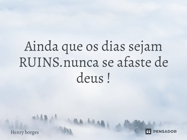 ⁠Ainda que os dias sejam RUINS.nunca se afaste de deus !... Frase de Henry borges.