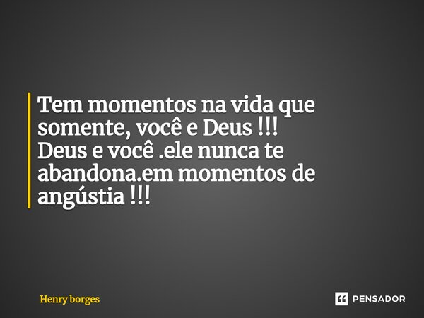 Tem momentos na vida que somente, você e Deus !!! Deus e você .ele nunca te abandona.em momentos de angústia !!!... Frase de Henry borges.