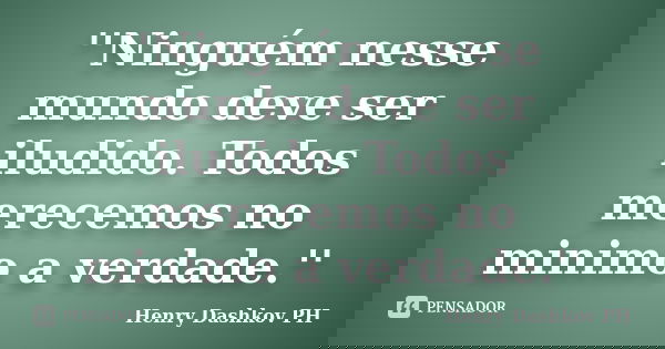 ''Ninguém nesse mundo deve ser iludido. Todos merecemos no minimo a verdade.''... Frase de Henry Dashkov PH.
